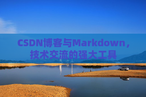 CSDN博客与Markdown，技术交流的强大工具